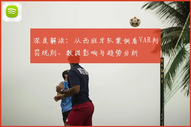 深度解读：从西班牙队案例看VAR判罚规则、数据影响与趋势分析