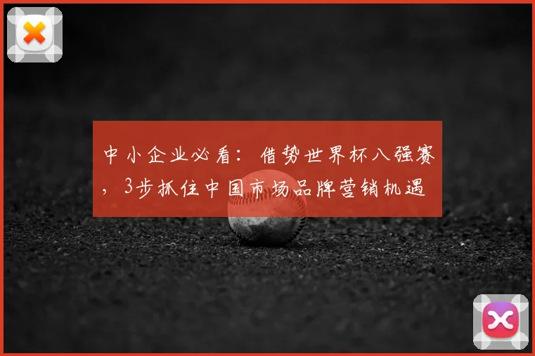 中小企业必看：借势世界杯八强赛，3步抓住中国市场品牌营销机遇
