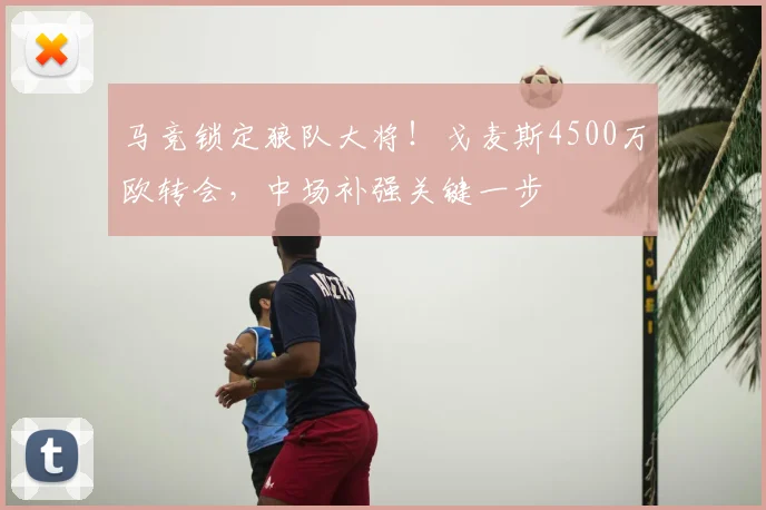 马竞锁定狼队大将!戈麦斯4500万欧转会,中场补强关键一步