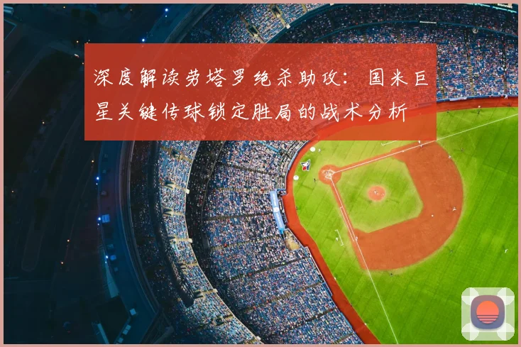 深度解读劳塔罗绝杀助攻:国米巨星关键传球锁定胜局的战术分析