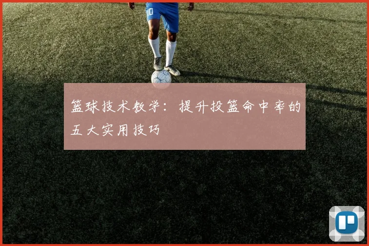 篮球技术教学：提升投篮命中率的五大实用技巧