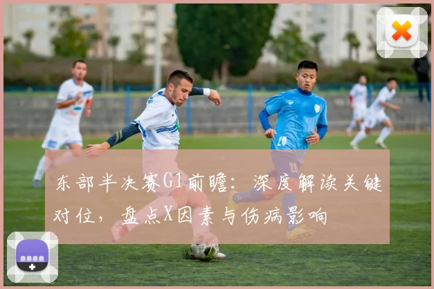 东部半决赛G1前瞻：深度解读关键对位，盘点X因素与伤病影响